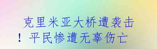克里米亚大桥遭袭击!平民惨遭无辜伤亡
