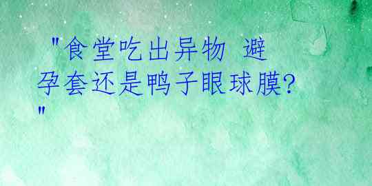 "食堂吃出异物 避孕套还是鸭子眼球膜?"