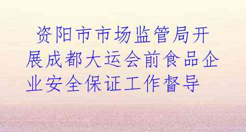 资阳市市场监管局开展成都大运会前食品企业安全保证工作督导