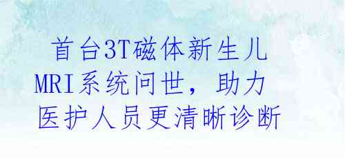 首台3T磁体新生儿MRI系统问世,助力医护人员更清晰诊断