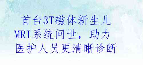  首台3T磁体新生儿MRI系统问世，助力医护人员更清晰诊断 