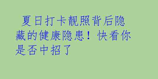 夏日打卡靓照背后隐藏的健康隐患!快看你是否中招了