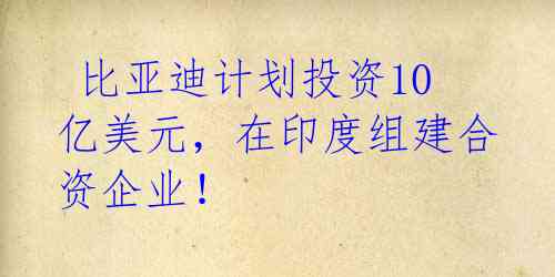  比亚迪计划投资10亿美元，在印度组建合资企业！ 