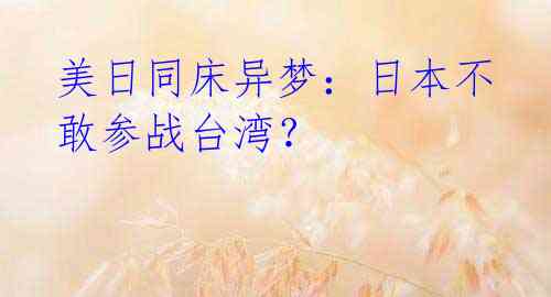 美日同床异梦:日本不敢参战台湾?