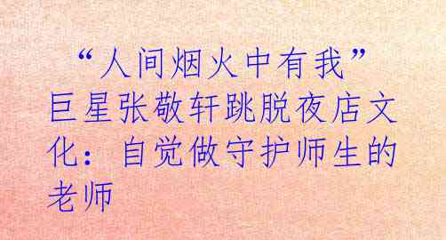  “人间烟火中有我” 巨星张敬轩跳脱夜店文化：自觉做守护师生的老师  