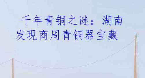 千年青铜之谜:湖南发现商周青铜器宝藏