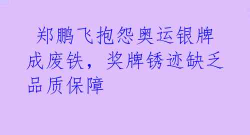  郑鹏飞抱怨奥运银牌成废铁，奖牌锈迹缺乏品质保障 