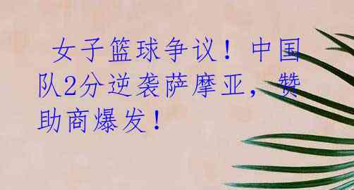 女子篮球争议!中国队2分逆袭萨摩亚,赞助商爆发!
