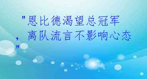 "恩比德渴望总冠军,离队流言不影响心态"