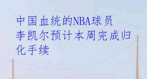 中国血统的NBA球员李凯尔预计本周完成归化手续 