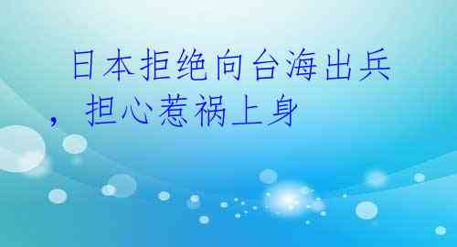 日本拒绝向台海出兵,担心惹祸上身