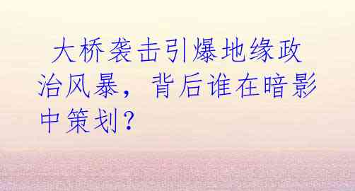  大桥袭击引爆地缘政治风暴，背后谁在暗影中策划？ 