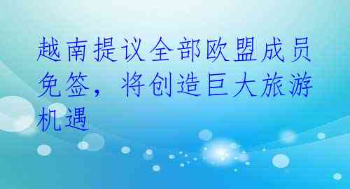 越南提议全部欧盟成员免签,将创造巨大旅游机遇