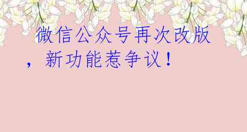 微信公众号再次改版,新功能惹争议!