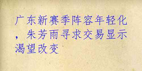 广东新赛季阵容年轻化,朱芳雨寻求交易显示渴望改变