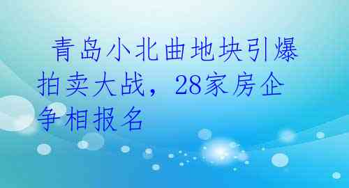 青岛小北曲地块引爆拍卖大战,28家房企争相报名