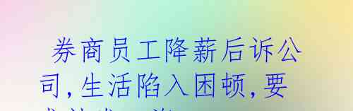 券商员工降薪后诉公司,生活陷入困顿,要求补发工资