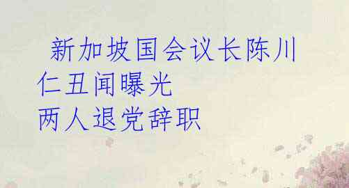 新加坡国会议长陈川仁丑闻曝光 两人退党辞职