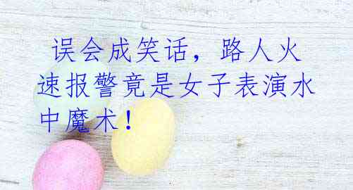 误会成笑话,路人火速报警竟是女子表演水中魔术!