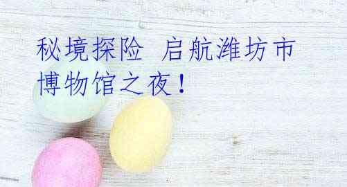 秘境探险 启航潍坊市博物馆之夜!