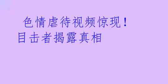  色情虐待视频惊现！目击者揭露真相  