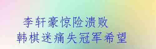 李轩豪惊险溃败 韩棋迷痛失冠军希望