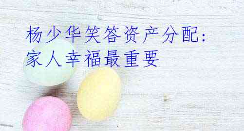 杨少华笑答资产分配:家人幸福最重要