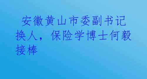 安徽黄山市委副书记换人,保险学博士何毅接棒