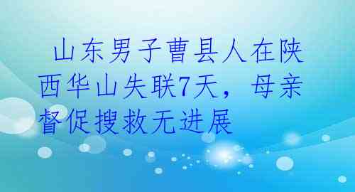  山东男子曹县人在陕西华山失联7天，母亲督促搜救无进展 