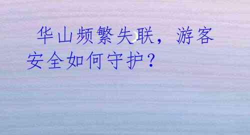 华山频繁失联,游客安全如何守护?