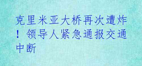 克里米亚大桥再次遭炸！领导人紧急通报交通中断 