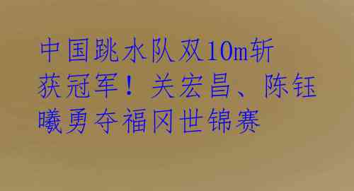 中国跳水队双10m斩获冠军！关宏昌、陈钰曦勇夺福冈世锦赛 