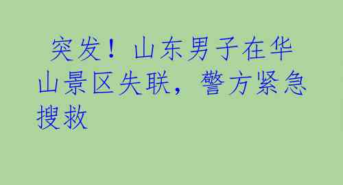  突发！山东男子在华山景区失联，警方紧急搜救 