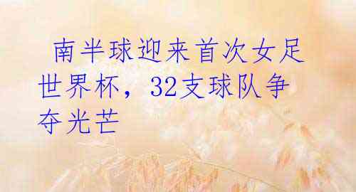  南半球迎来首次女足世界杯，32支球队争夺光芒 