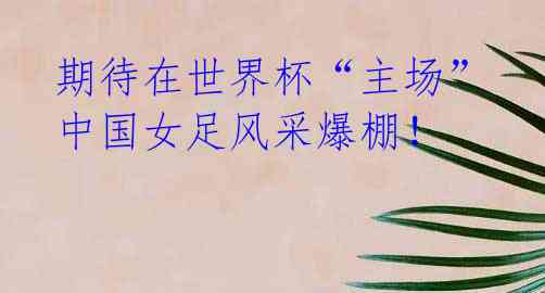 期待在世界杯“主场”中国女足风采爆棚!