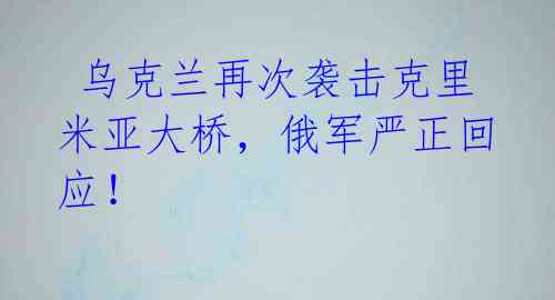  乌克兰再次袭击克里米亚大桥，俄军严正回应！ 