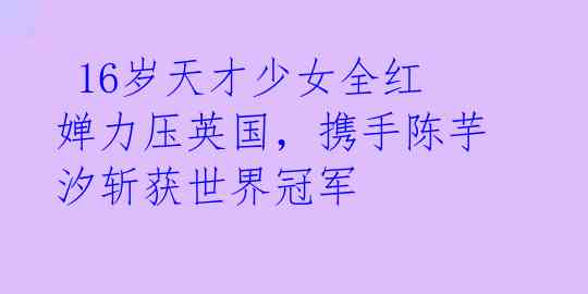  16岁天才少女全红婵力压英国，携手陈芋汐斩获世界冠军 