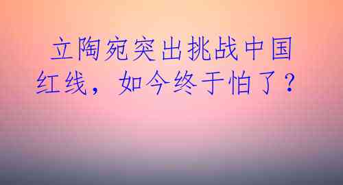  立陶宛突出挑战中国红线，如今终于怕了？ 