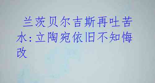 兰茨贝尔吉斯再吐苦水:立陶宛依旧不知悔改