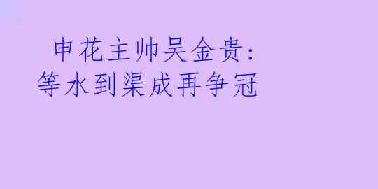 申花主帅吴金贵: 等水到渠成再争冠
