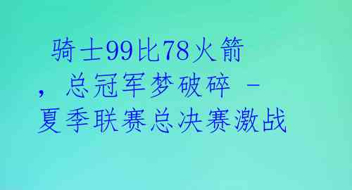 骑士99比78火箭,总冠军梦破碎 - 夏季联赛总决赛激战