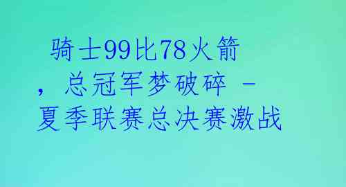  骑士99比78火箭，总冠军梦破碎 - 夏季联赛总决赛激战 