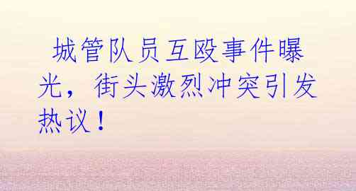 城管队员互殴事件曝光,街头激烈冲突引发热议!