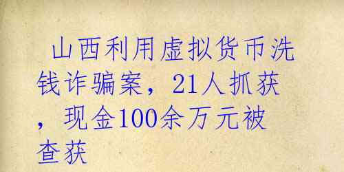  山西利用虚拟货币洗钱诈骗案，21人抓获，现金100余万元被查获 