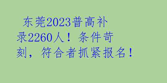 东莞2023普高补录2260人!条件苛刻,符合者抓紧报名!