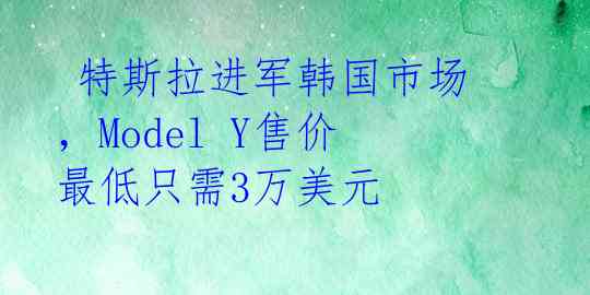 特斯拉进军韩国市场,Model Y售价最低只需3万美元