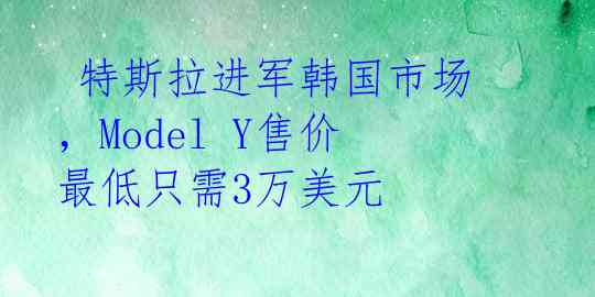  特斯拉进军韩国市场，Model Y售价最低只需3万美元 