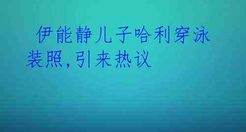 伊能静儿子哈利穿泳装照,引来热议