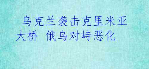 乌克兰袭击克里米亚大桥 俄乌对峙恶化