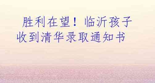 胜利在望!临沂孩子收到清华录取通知书